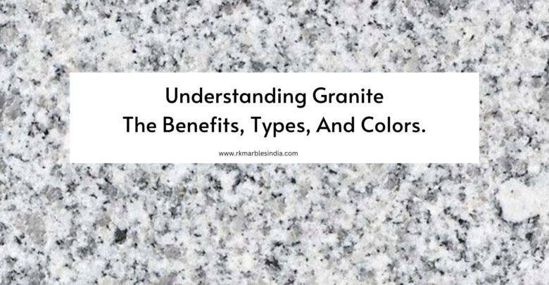 Understanding Granite: The Benefits, Types, And Colors.